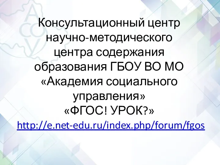 Консультационный центр научно-методического центра содержания образования ГБОУ ВО МО «Академия социального управления» «ФГОС! УРОК?» http://e.net-edu.ru/index.php/forum/fgos