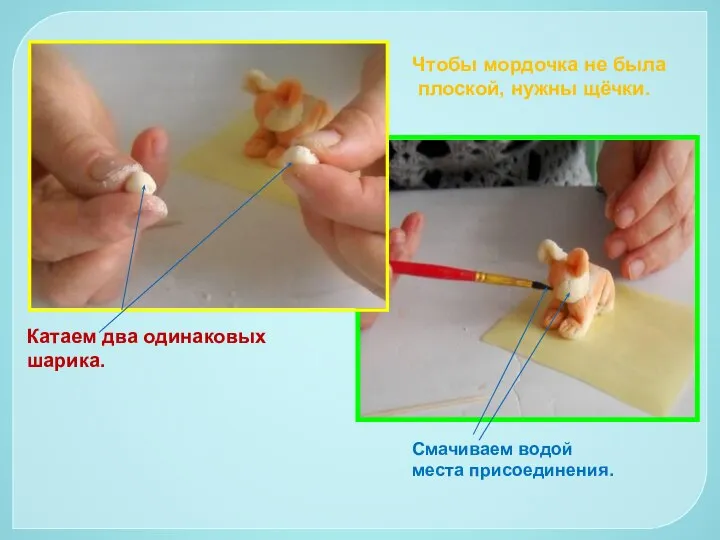 Чтобы мордочка не была плоской, нужны щёчки. Катаем два одинаковых шарика. Смачиваем водой места присоединения.