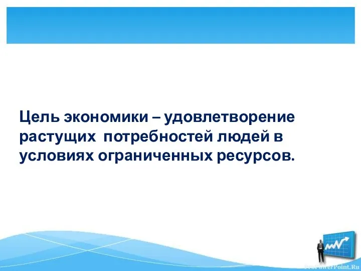 Цель экономики – удовлетворение растущих потребностей людей в условиях ограниченных ресурсов.