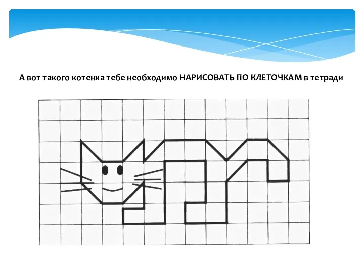 А вот такого котенка тебе необходимо НАРИСОВАТЬ ПО КЛЕТОЧКАМ в тетради