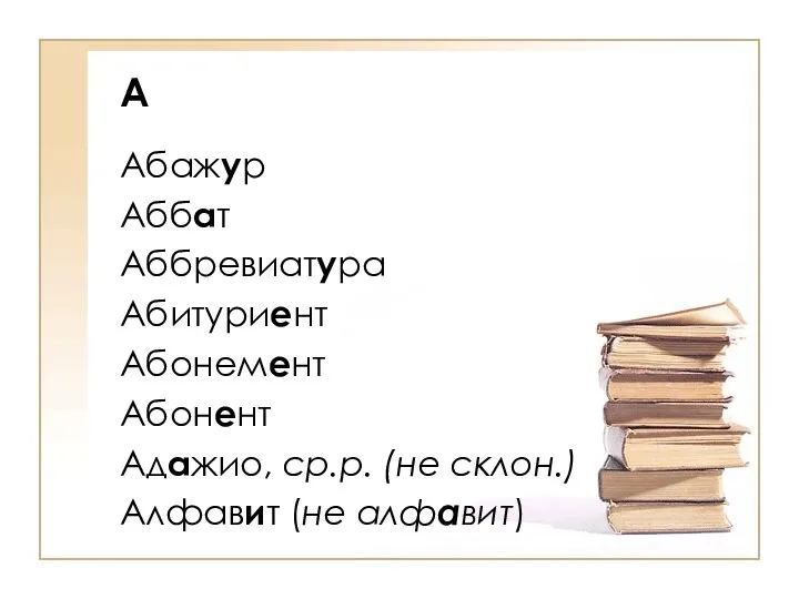 А Абажур Аббат Аббревиатура Абитуриент Абонемент Абонент Адажио, ср.р. (не склон.) Алфавит (не алфавит)