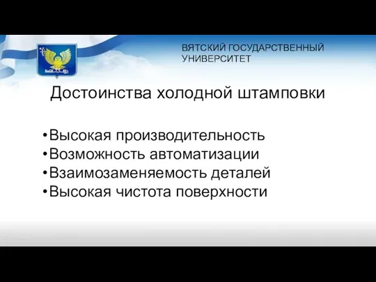 ВЯТСКИЙ ГОСУДАРСТВЕННЫЙ УНИВЕРСИТЕТ Достоинства холодной штамповки Высокая производительность Возможность автоматизации Взаимозаменяемость деталей Высокая чистота поверхности