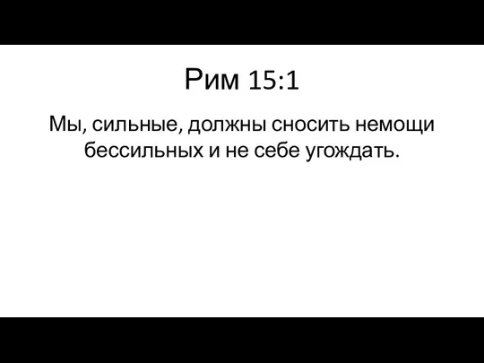 Рим 15:1 Мы, сильные, должны сносить немощи бессильных и не себе угождать.