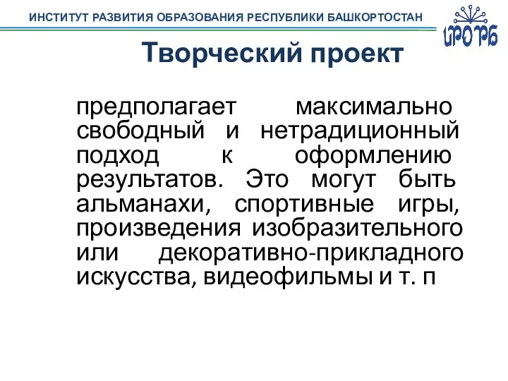 ИНСТИТУТ РАЗВИТИЯ ОБРАЗОВАНИЯ РЕСПУБЛИКИ БАШКОРТОСТАН Творческий проект предполагает максимально свободный и