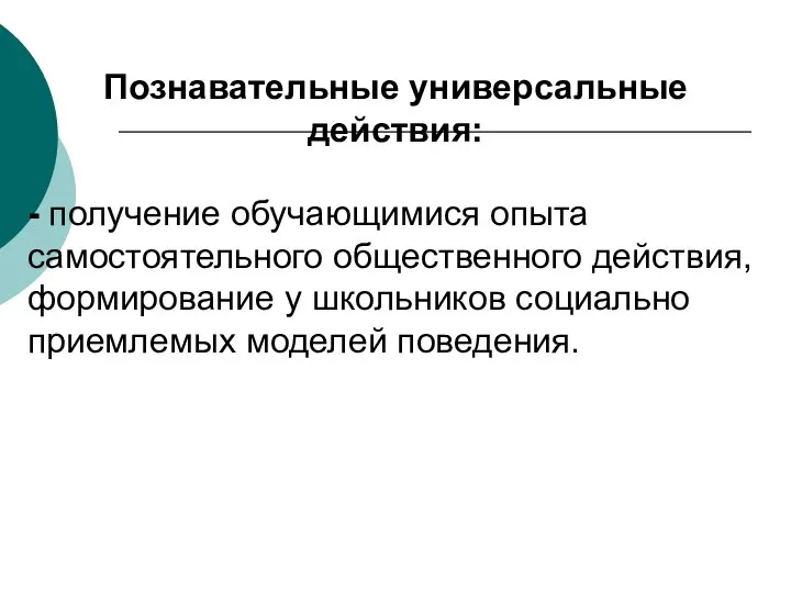 Познавательные универсальные действия: - получение обучающимися опыта самостоятельного общественного действия, формирование