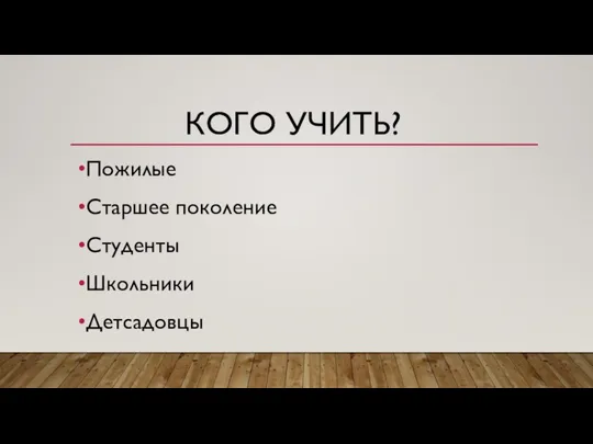 КОГО УЧИТЬ? Пожилые Старшее поколение Студенты Школьники Детсадовцы