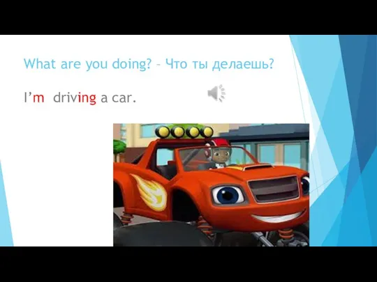 What are you doing? – Что ты делаешь? I’m driving a car.