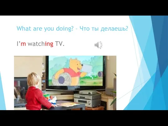 What are you doing? – Что ты делаешь? I’m watching TV.