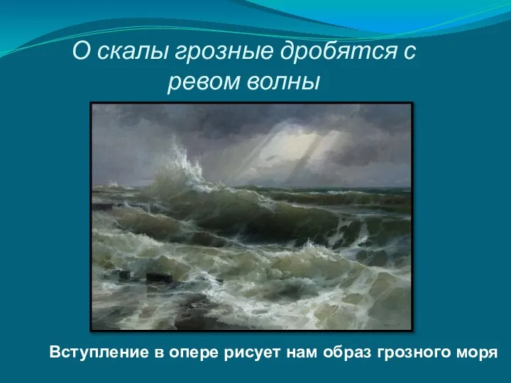 О скалы грозные дробятся с ревом волны Вступление в опере рисует нам образ грозного моря