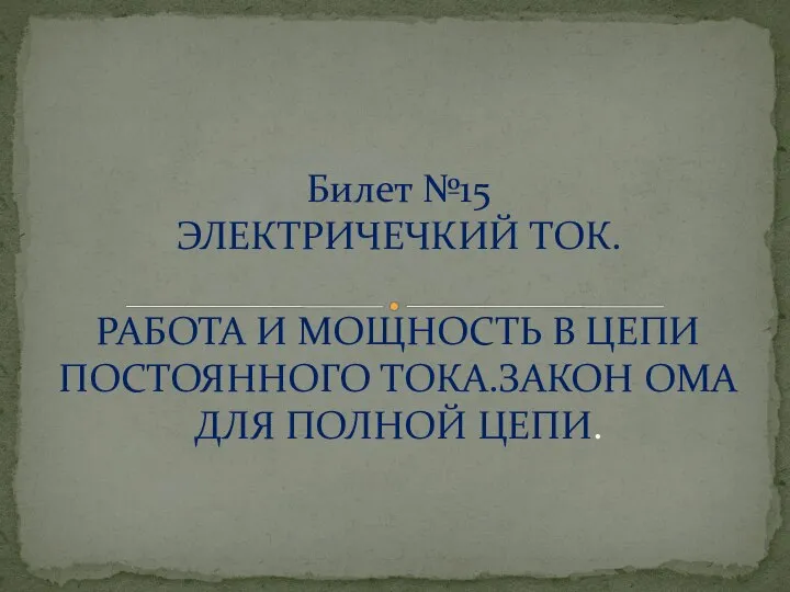 Билет №15 ЭЛЕКТРИЧЕЧКИЙ ТОК. РАБОТА И МОЩНОСТЬ В ЦЕПИ ПОСТОЯННОГО ТОКА.ЗАКОН ОМА ДЛЯ ПОЛНОЙ ЦЕПИ.