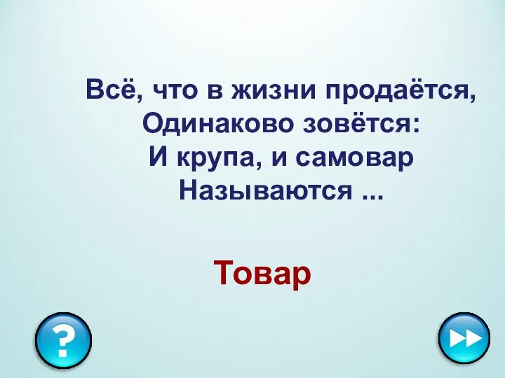 Всё, что в жизни продаётся, Одинаково зовётся: И крупа, и самовар Называются ... Товар