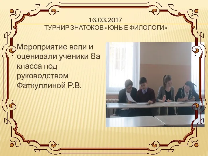 16.03.2017 ТУРНИР ЗНАТОКОВ «ЮНЫЕ ФИЛОЛОГИ» Мероприятие вели и оценивали ученики 8а класса под руководством Фаткуллиной Р.В.