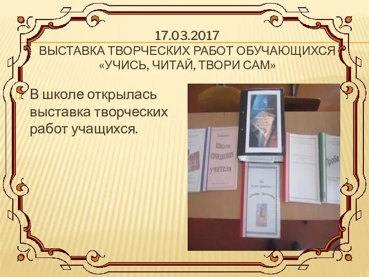 17.03.2017 ВЫСТАВКА ТВОРЧЕСКИХ РАБОТ ОБУЧАЮЩИХСЯ «УЧИСЬ, ЧИТАЙ, ТВОРИ САМ» В школе открылась выставка творческих работ учащихся.