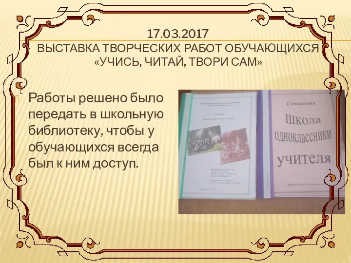 17.03.2017 ВЫСТАВКА ТВОРЧЕСКИХ РАБОТ ОБУЧАЮЩИХСЯ «УЧИСЬ, ЧИТАЙ, ТВОРИ САМ» Работы решено