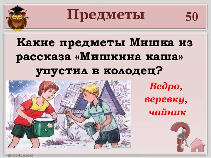 50 Какие предметы Мишка из рассказа «Мишкина каша» упустил в колодец? Предметы Ведро, веревку, чайник