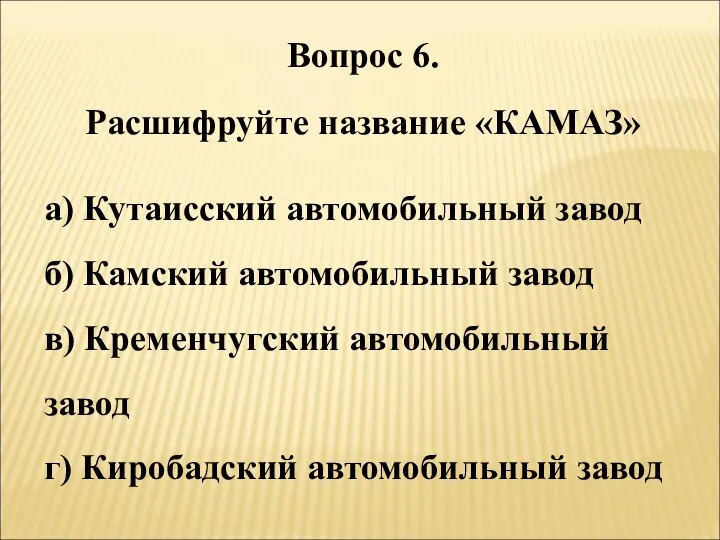 Вопрос 6. Расшифруйте название «КАМАЗ» а) Кутаисский автомобильный завод б) Камский