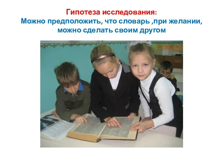 Гипотеза исследования: Можно предположить, что словарь ,при желании, можно сделать своим другом