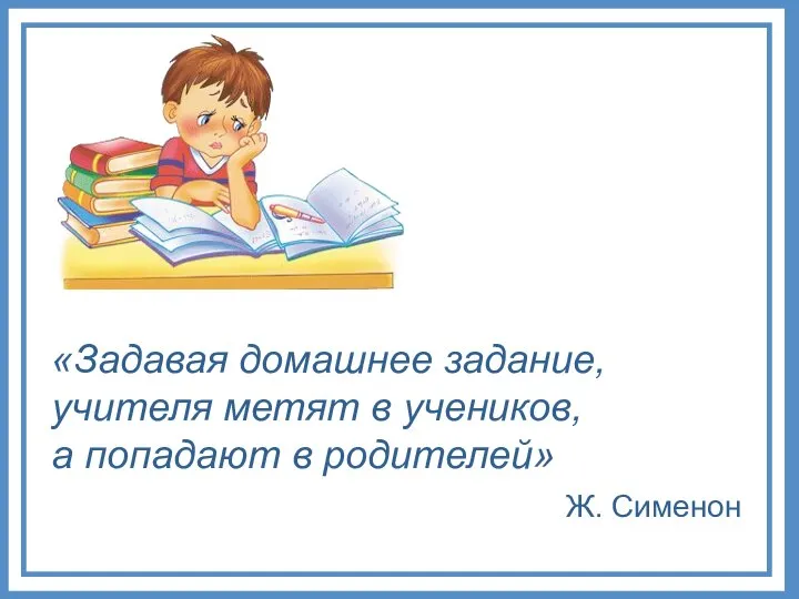 «Задавая домашнее задание, учителя метят в учеников, а попадают в родителей» Ж. Сименон