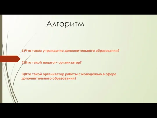 Алгоритм 1)Что такое учреждение дополнительного образования? 2)Кто такой педагог- организатор? 3)Кто