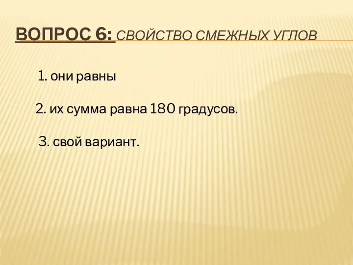 ВОПРОС 6: СВОЙСТВО СМЕЖНЫХ УГЛОВ 1. они равны 2. их сумма