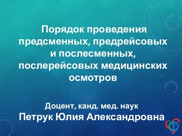 Доцент, канд. мед. наук Петрук Юлия Александровна Порядок проведения предсменных, предрейсовых и послесменных, послерейсовых медицинских осмотров