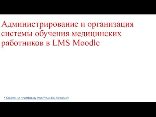 Администрирование и организация системы обучения медицинских работников в LMS Moodle * Ссылка на платформу http://moodels.niitkrd.ru/;