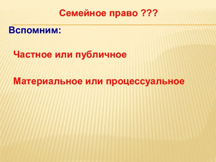 Семейное право ??? Частное или публичное Материальное или процессуальное Вспомним: