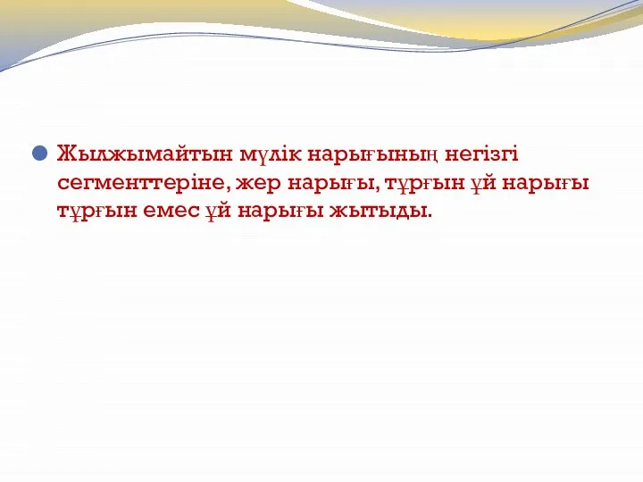 Жылжымайтын мүлік нарығының негізгі сегменттеріне, жер нарығы, тұрғын ұй нарығы тұрғын емес ұй нарығы жытыды.