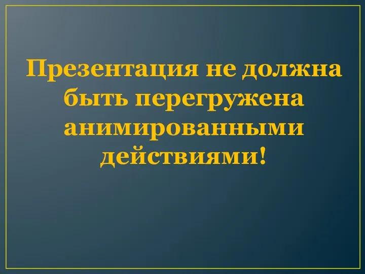 Презентация не должна быть перегружена анимированными действиями!