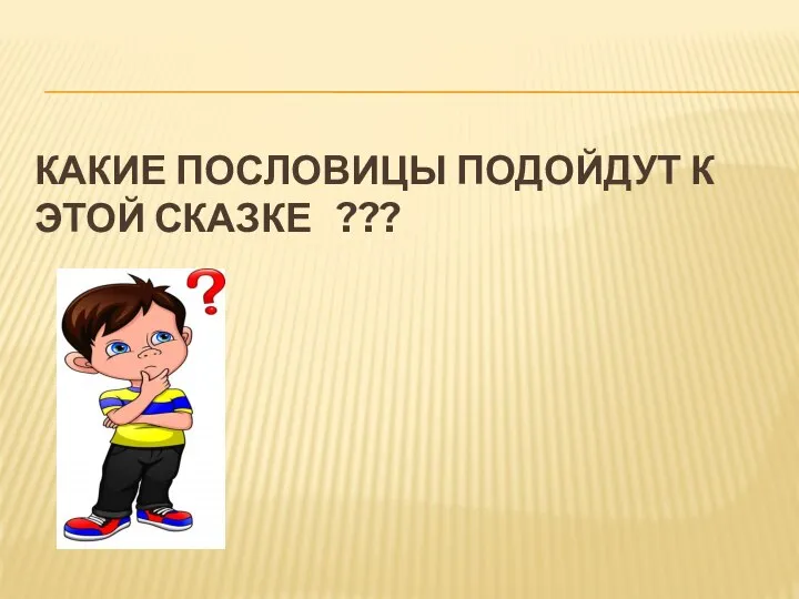 КАКИЕ ПОСЛОВИЦЫ ПОДОЙДУТ К ЭТОЙ СКАЗКЕ ???