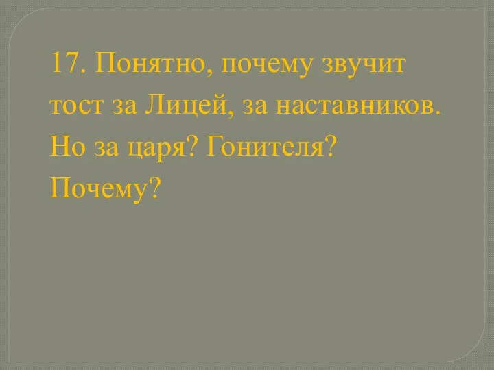 17. Понятно, почему звучит тост за Лицей, за наставников. Но за царя? Гонителя? Почему?