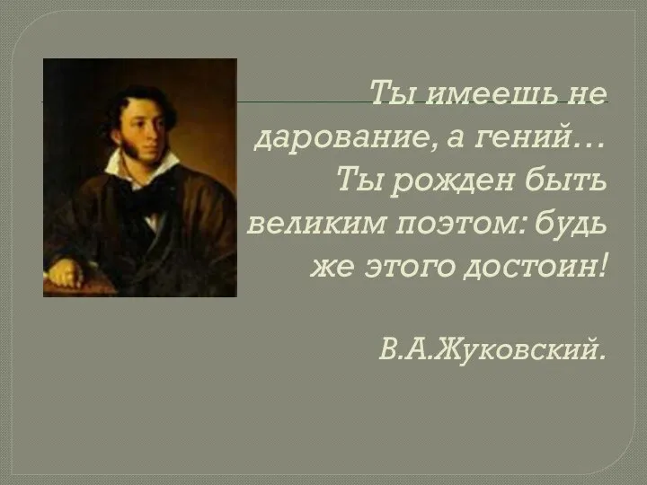 Ты имеешь не дарование, а гений… Ты рожден быть великим поэтом: будь же этого достоин! В.А.Жуковский.