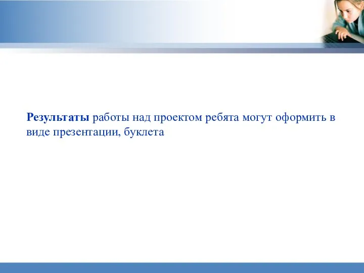 Результаты работы над проектом ребята могут оформить в виде презентации, буклета