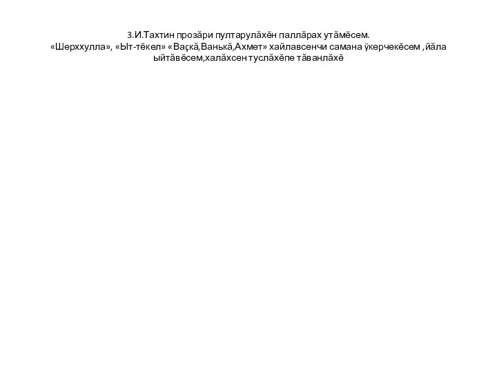 3.И.Тахтин прозăри пултарулăхĕн паллăрах утăмĕсем. «Шерххулла», «Ыт-тĕкел» «Ваçкă,Ванькă,Ахмет» хайлавсенчи самана ÿкерчекĕсем ,йăла ыйтăвĕсем,халăхсен туслăхĕпе тăванлăхĕ