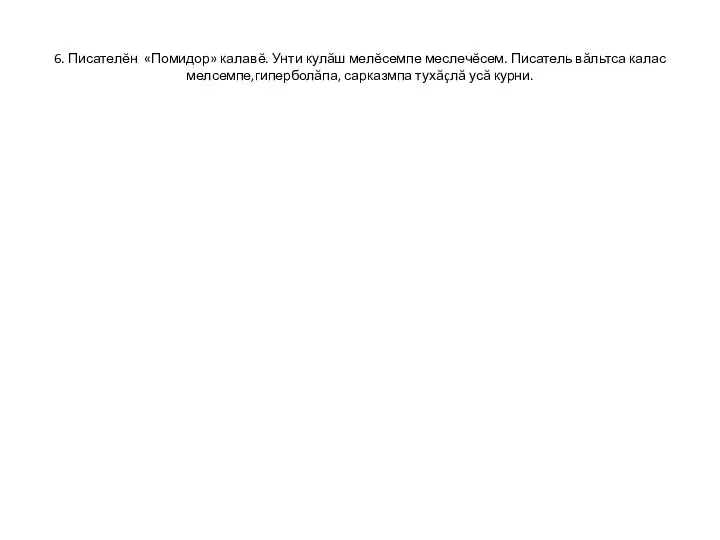 6. Писателĕн «Помидор» калавĕ. Унти кулăш мелĕсемпе меслечĕсем. Писатель вăльтса калас мелсемпе,гиперболăпа, сарказмпа тухăçлă усă курни.