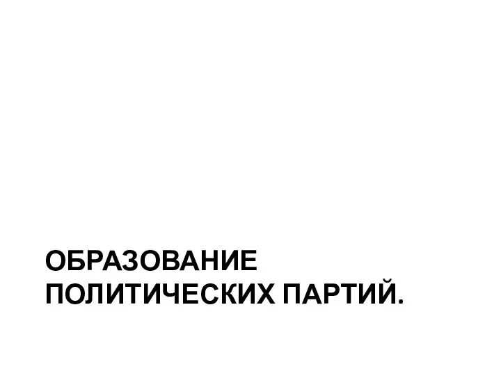 ОБРАЗОВАНИЕ ПОЛИТИЧЕСКИХ ПАРТИЙ.