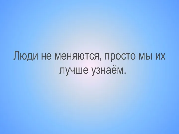 Люди не меняются, просто мы их лучше узнаём.