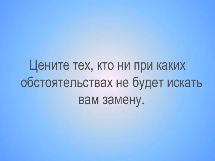 Цените тех, кто ни при каких обстоятельствах не будет искать вам замену.