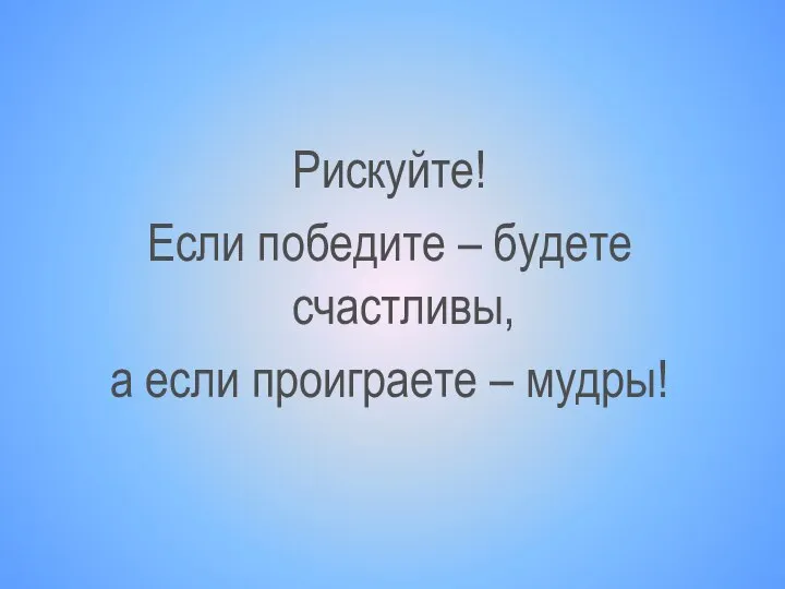 Рискуйте! Если победите – будете счастливы, а если проиграете – мудры!