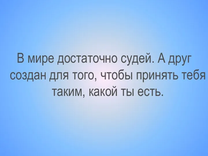 В мире достаточно судей. А друг создан для того, чтобы принять тебя таким, какой ты есть.