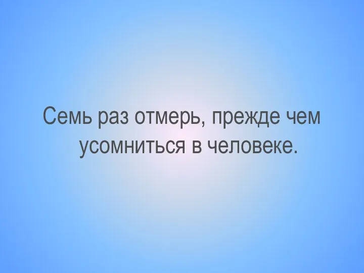 Семь раз отмерь, прежде чем усомниться в человеке.