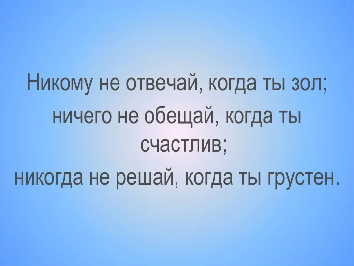 Никому не отвечай, когда ты зол; ничего не обещай, когда ты