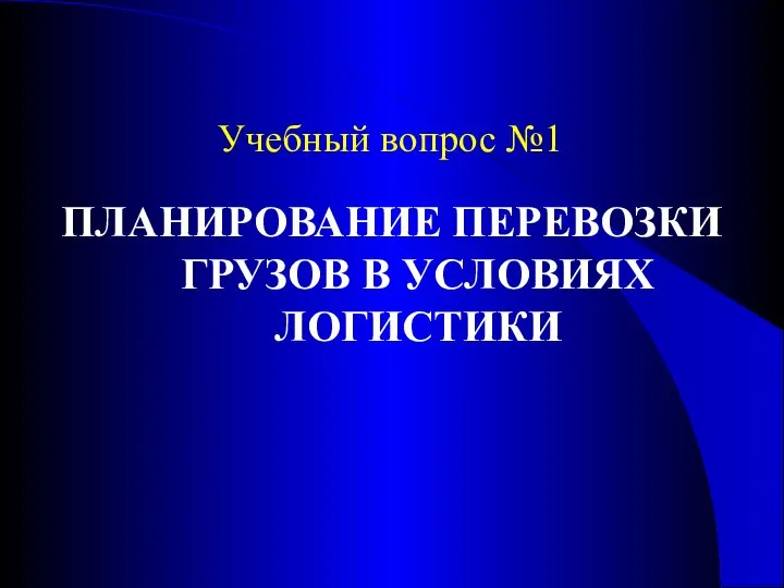 Учебный вопрос №1 ПЛАНИРОВАНИЕ ПЕРЕВОЗКИ ГРУЗОВ В УСЛОВИЯХ ЛОГИСТИКИ