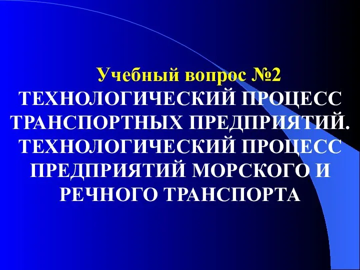 Учебный вопрос №2 ТЕХНОЛОГИЧЕСКИЙ ПРОЦЕСС ТРАНСПОРТНЫХ ПРЕДПРИЯТИЙ. ТЕХНОЛОГИЧЕСКИЙ ПРОЦЕСС ПРЕДПРИЯТИЙ МОРСКОГО И РЕЧНОГО ТРАНСПОРТА