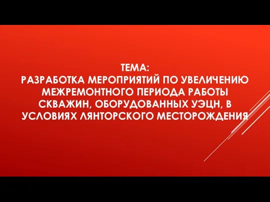 ТЕМА: РАЗРАБОТКА МЕРОПРИЯТИЙ ПО УВЕЛИЧЕНИЮ МЕЖРЕМОНТНОГО ПЕРИОДА РАБОТЫ СКВАЖИН, ОБОРУДОВАННЫХ УЭЦН, В УСЛОВИЯХ ЛЯНТОРСКОГО МЕСТОРОЖДЕНИЯ