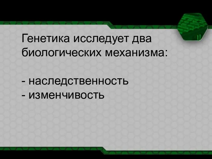 Генетика исследует два биологических механизма: - наследственность - изменчивость