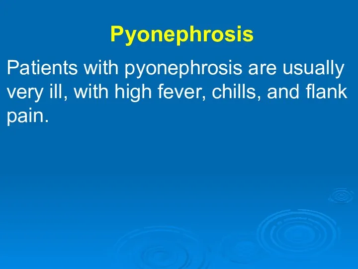 Pyonephrosis Patients with pyonephrosis are usually very ill, with high fever, chills, and flank pain.