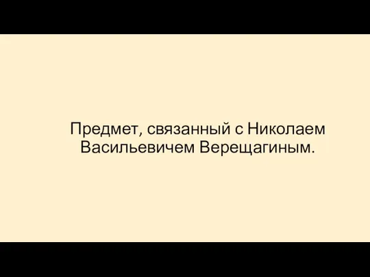 Предмет, связанный с Николаем Васильевичем Верещагиным.