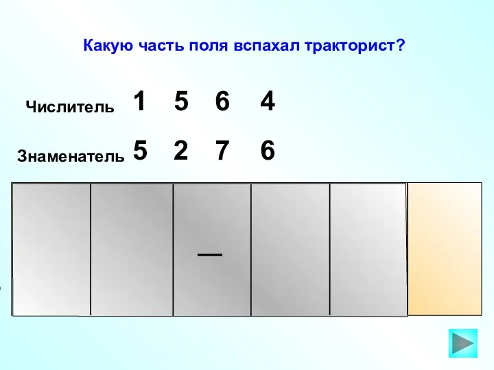 Числитель 5 1 6 4 Знаменатель 5 2 7 6 Какую часть поля вспахал тракторист?