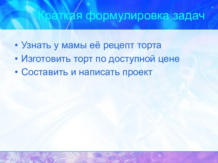 Краткая формулировка задач Узнать у мамы её рецепт торта Изготовить торт